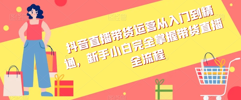 抖音直播带货运营从入门到精通，新手小白完全掌握带货直播全流程-晟哥学社资源库