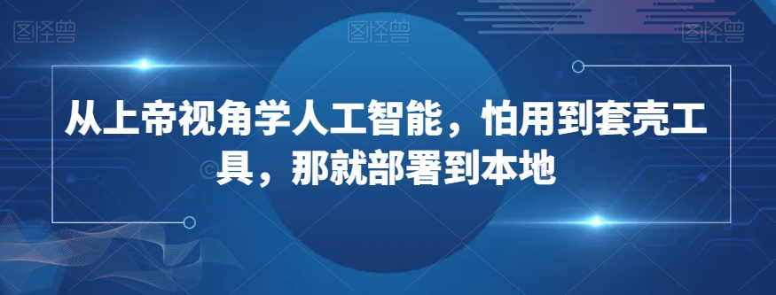 从上帝视角学人工智能，怕用到套壳工具，那就部署到本地-晟哥学社资源库