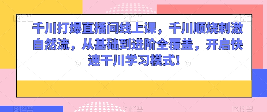 千川打爆直播间线上课，千川顺烧刺激自然流，从基础到进阶全覆盖，开启快速干川学习模式！-晟哥学社资源库