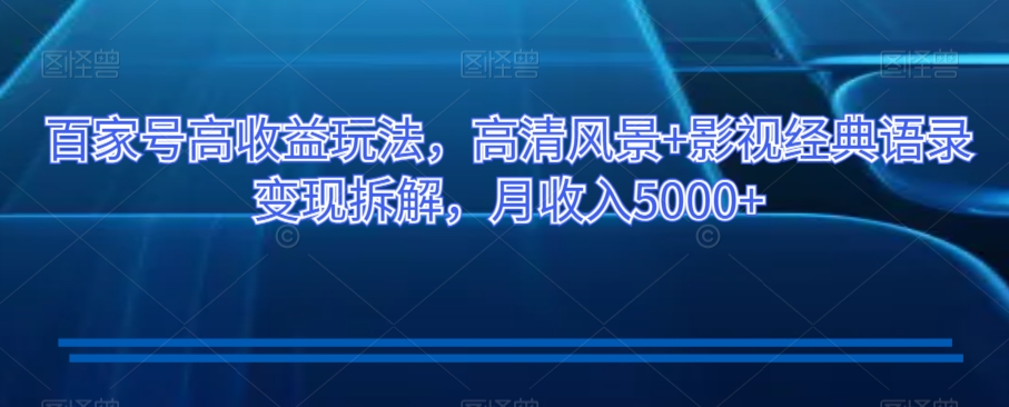 百家号高收益玩法，高清风景+影视经典语录变现拆解，月收入5000+【揭秘】-晟哥学社资源库