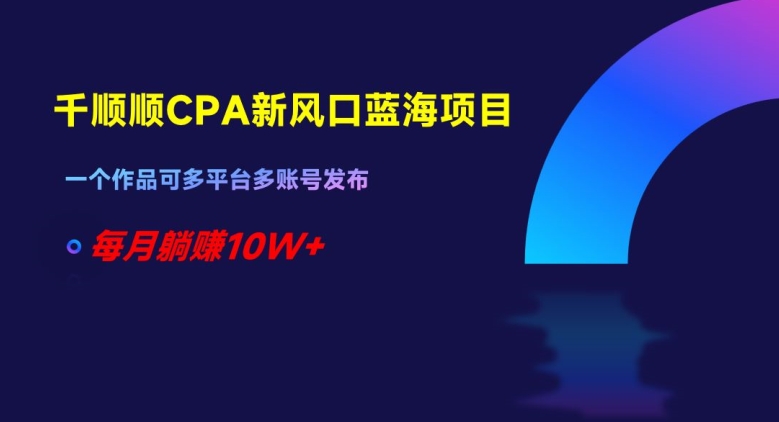 千顺顺CPA新风口蓝海项目，一个作品可多平台多账号发布，每月躺赚10W+【揭秘】-晟哥学社资源库