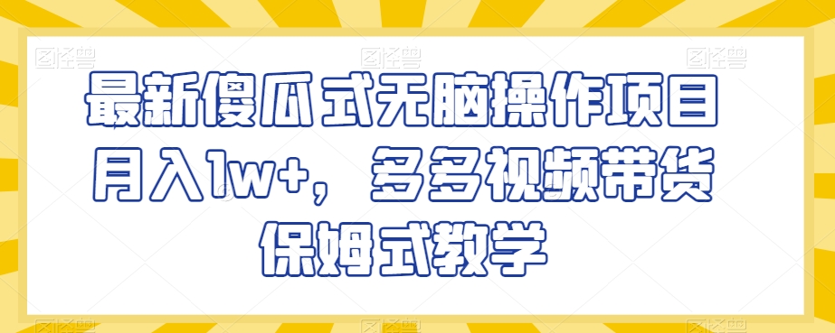 最新傻瓜式无脑操作项目月入1w+，多多视频带货保姆式教学【揭秘】-晟哥学社资源库