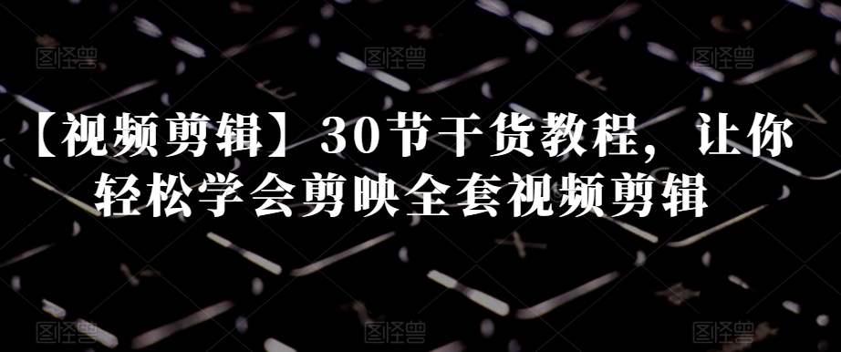 【视频剪辑】30节干货教程，让你轻松学会剪映全套视频剪辑-晟哥学社资源库