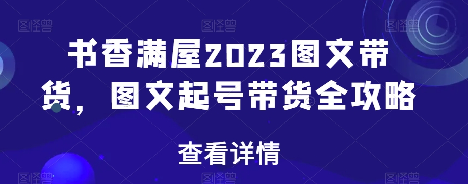 书香满屋2023图文带货，图文起号带货全攻略-晟哥学社资源库