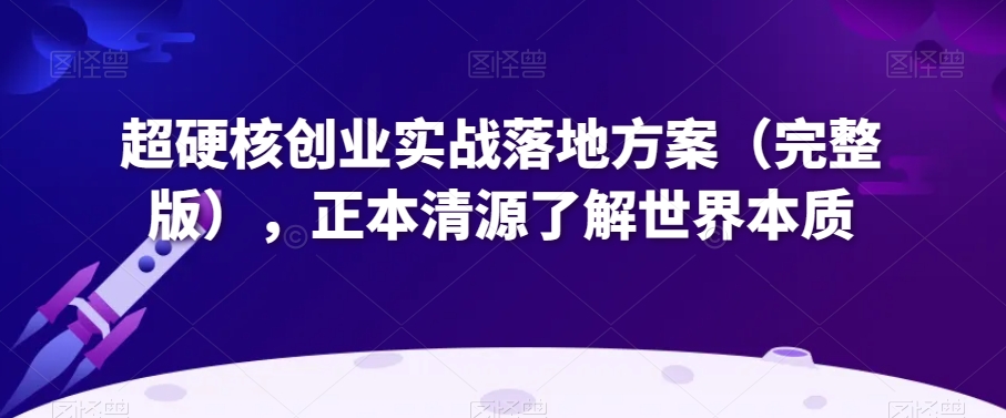 超硬核创业实战落地方案（完整版），正本清源了解世界本质-晟哥学社资源库