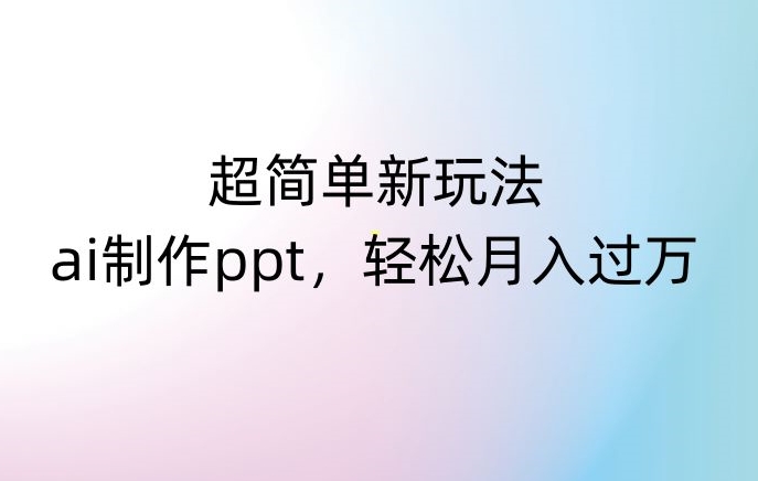 超简单新玩法，靠ai制作PPT，几分钟一个作品，小白也可以操作，月入过万【揭秘】-晟哥学社资源库