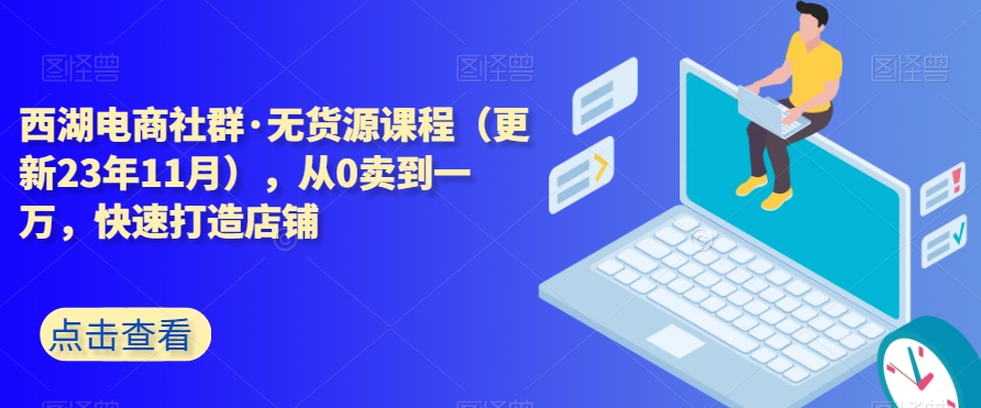 西湖电商社群·无货源课程（更新23年11月），从0卖到一万，快速打造店铺-晟哥学社资源库