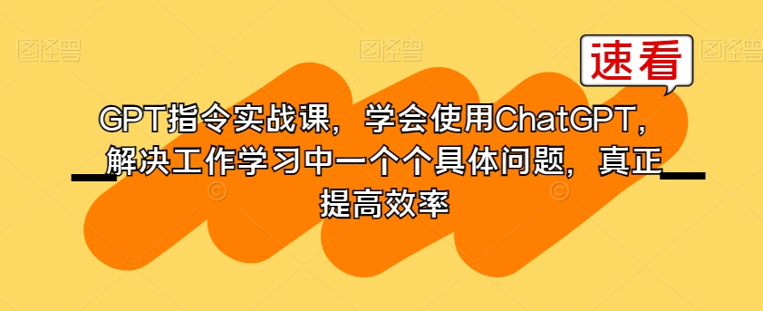 GPT指令实战课，学会使用ChatGPT，解决工作学习中一个个具体问题，真正提高效率-晟哥学社资源库