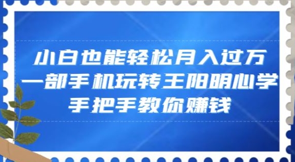 小白也能轻松月入过万，一部手机玩转王阳明心学，手把手教你赚钱【揭秘】-晟哥学社资源库