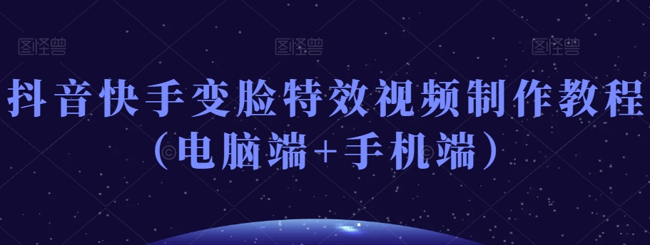 抖音快手变脸特效视频制作教程（电脑端+手机端）-晟哥学社资源库