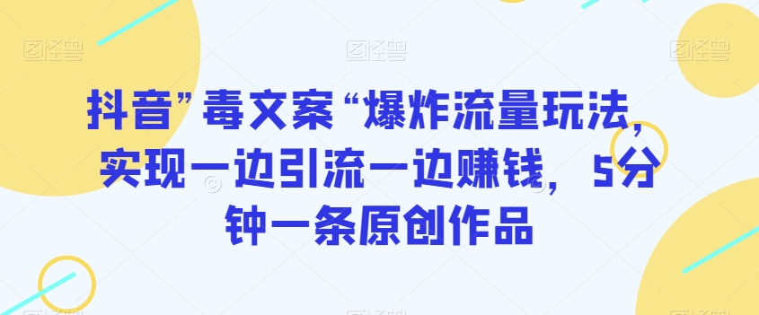 抖音”毒文案“爆炸流量玩法，实现一边引流一边赚钱，5分钟一条原创作品【揭秘】-晟哥学社资源库