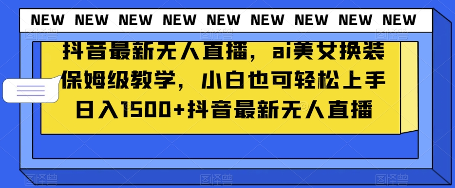 抖音最新无人直播，ai美女换装保姆级教学，小白也可轻松上手日入1500+【揭秘】-晟哥学社资源库