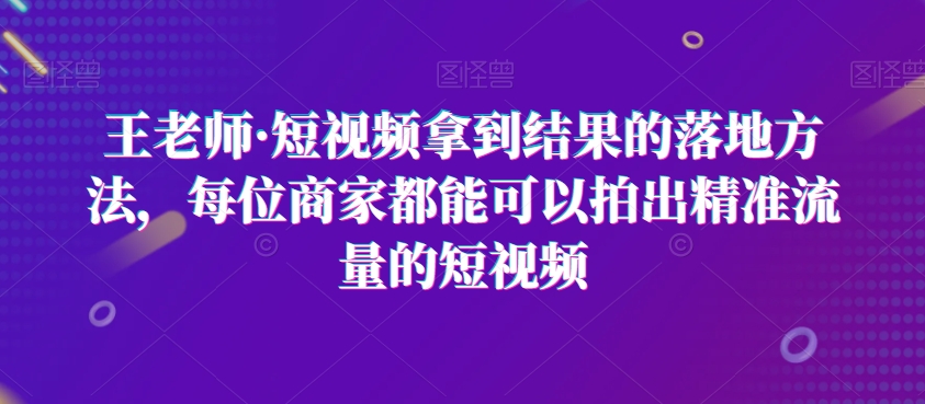 王老师·短视频拿到结果的落地方法，每位商家都能可以拍出精准流量的短视频-晟哥学社资源库