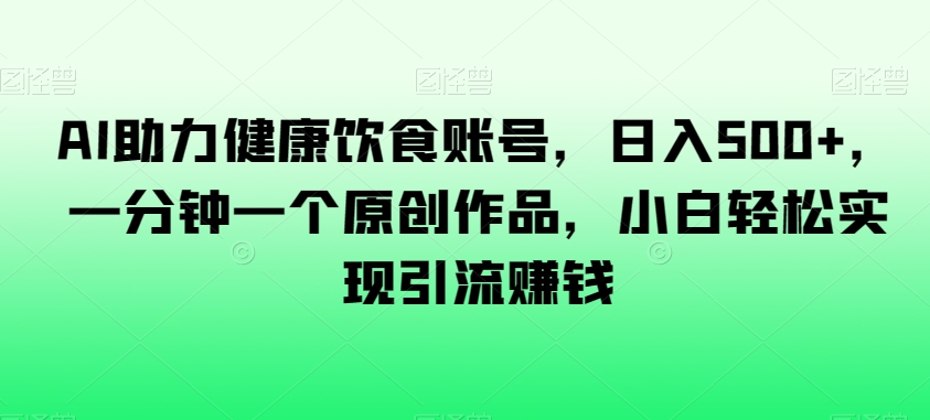 AI助力健康饮食账号，日入500+，一分钟一个原创作品，小白轻松实现引流赚钱【揭秘】-晟哥学社资源库