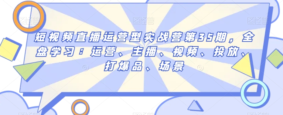 短视频直播运营型实战营第35期，全盘学习：运营、主播、视频、投放、打爆品、场景-晟哥学社资源库