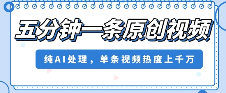 五分钟一条原创视频，纯AI处理，单条视频热度上千万【揭秘】-晟哥学社资源库