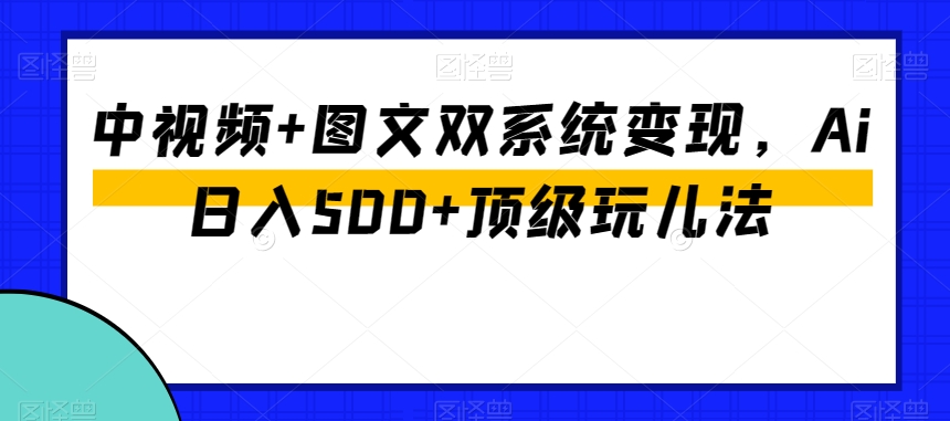 中视频+图文双系统变现，Ai日入500+顶级玩儿法-晟哥学社资源库