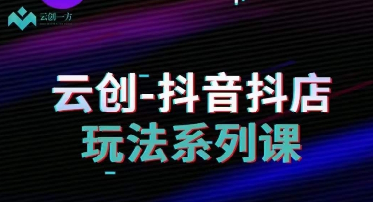 云创-抖音小店系列课，抖音小店运营全攻略-晟哥学社资源库