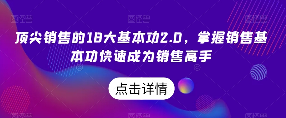 顶尖销售的18大基本功2.0，掌握销售基本功快速成为销售高手-晟哥学社资源库