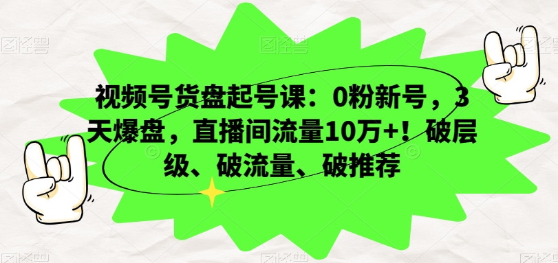 视频号货盘起号课：0粉新号，3天爆盘，直播间流量10万+！破层级、破流量、破推荐-晟哥学社资源库