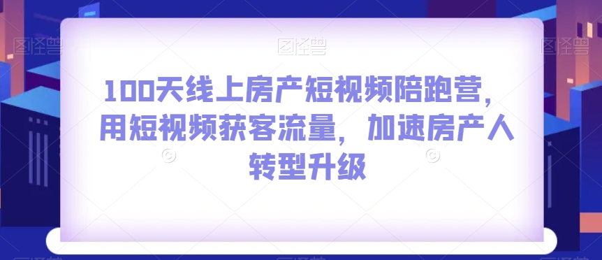 100天线上房产短视频陪跑营，用短视频获客流量，加速房产人转型升级-晟哥学社资源库