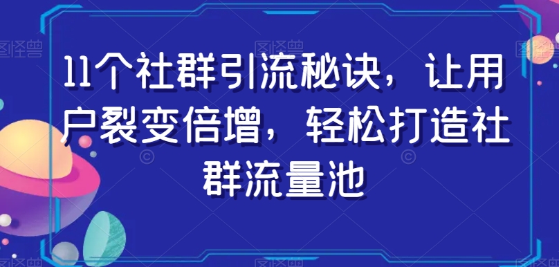 11个社群引流秘诀，让用户裂变倍增，轻松打造社群流量池-晟哥学社资源库