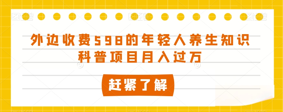 外边收费598的年轻人养生知识科普项目月入过万【揭秘】-晟哥学社资源库