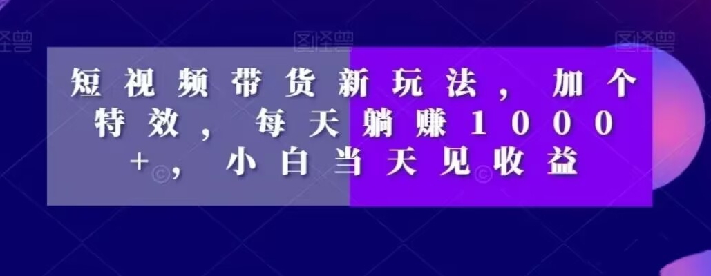 短视频带货新玩法，加个特效，每天躺赚1000+，小白当天见收益【揭秘】-晟哥学社资源库