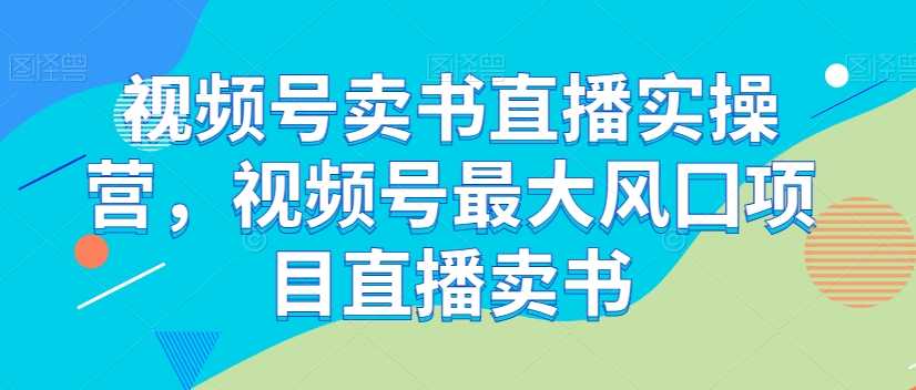 视频号卖书直播实操营，视频号最大风囗项目直播卖书-晟哥学社资源库