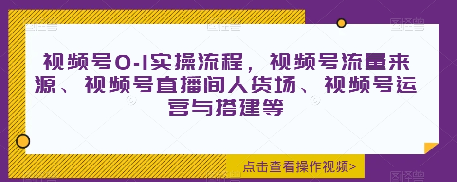 视频号0-1实操流程，视频号流量来源、视频号直播间人货场、视频号运营与搭建等-晟哥学社资源库