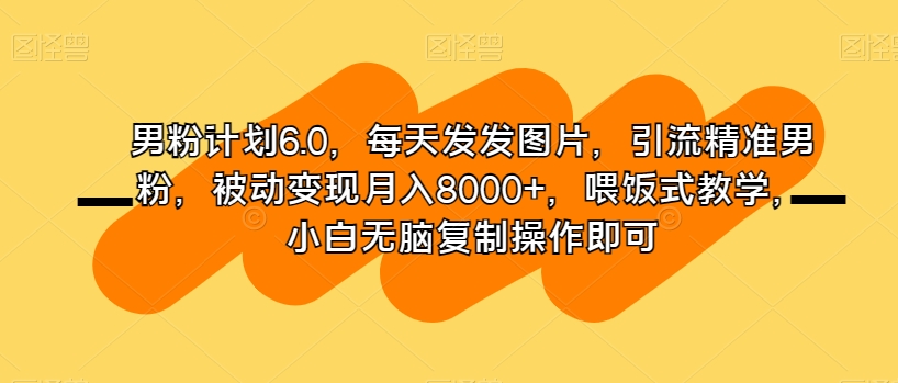 男粉计划6.0，每天发发图片，引流精准男粉，被动变现月入8000+，喂饭式教学，小白无脑复制操作即可-晟哥学社资源库