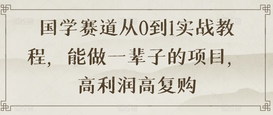 国学赛道从0到1实战教程，能做一辈子的项目，高利润高复购-晟哥学社资源库