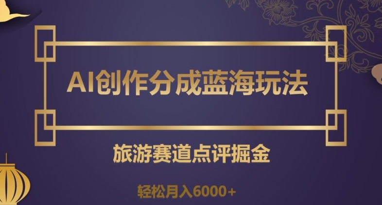 AI创作分成蓝海玩法，旅游赛道点评掘金，轻松月入6000+【揭秘】-晟哥学社资源库