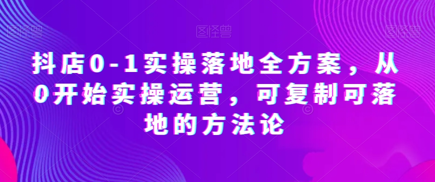 抖店0-1实操落地全方案，从0开始实操运营，可复制可落地的方法论-晟哥学社资源库