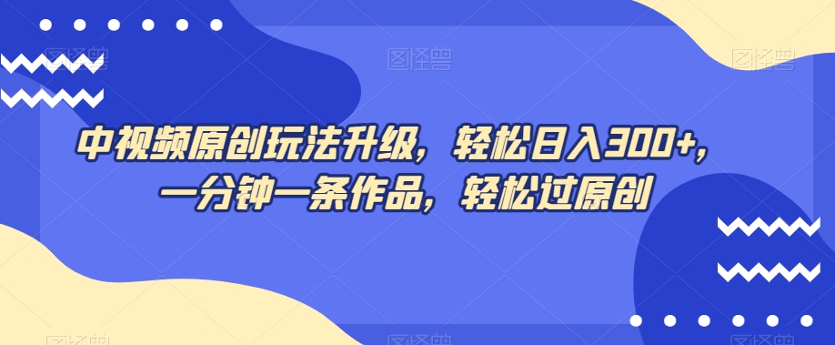 中视频原创玩法升级，轻松日入300+，一分钟一条作品，轻松过原创【揭秘】-晟哥学社资源库
