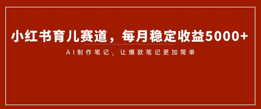 小红书育儿赛道，每月稳定收益5000+，AI制作笔记让爆款笔记更加简单【揭秘】-晟哥学社资源库