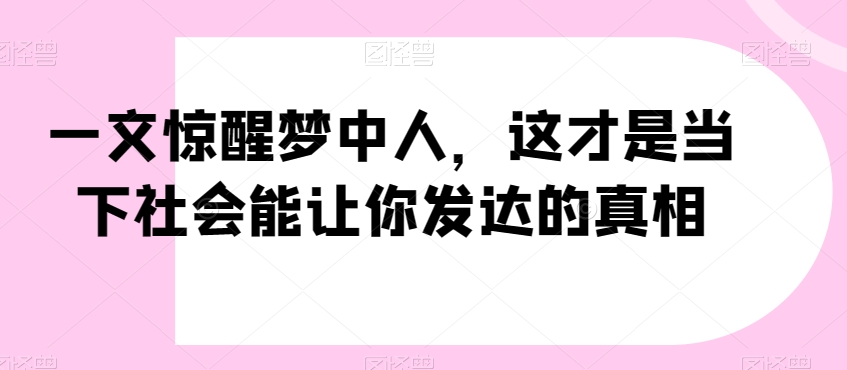 一文惊醒梦中人，这才是当下社会能让你发达的真相【公众号付费文章】-晟哥学社资源库
