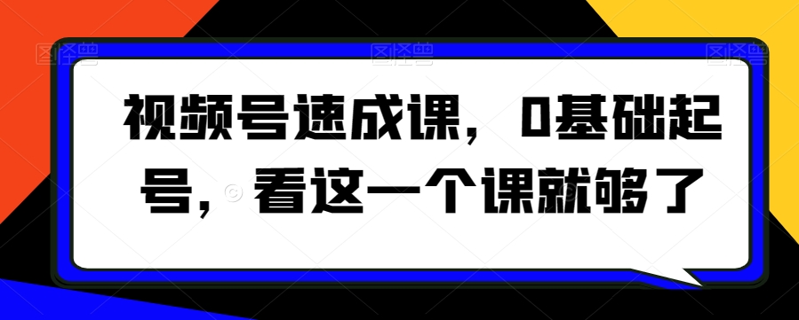 视频号速成课，​0基础起号，看这一个课就够了-晟哥学社资源库