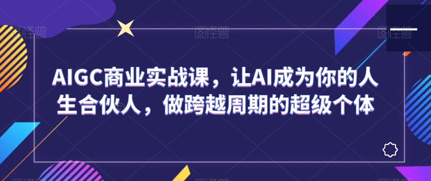 AIGC商业实战课，让AI成为你的人生合伙人，做跨越周期的超级个体-晟哥学社资源库