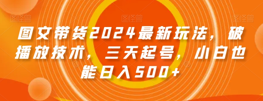 图文带货2024最新玩法，破播放技术，三天起号，小白也能日入500+【揭秘】-晟哥学社资源库