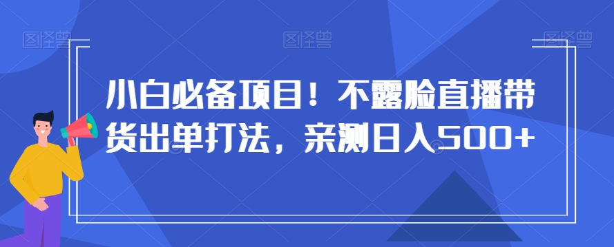 小白必备项目！不露脸直播带货出单打法，亲测日入500+【揭秘】-晟哥学社资源库