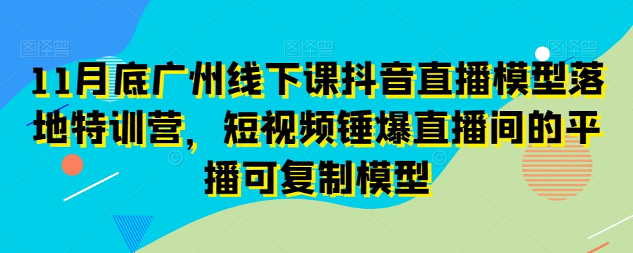 11月底广州线下课抖音直播模型落地特训营，短视频锤爆直播间的平播可复制模型-晟哥学社资源库