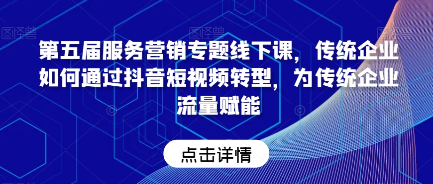 第五届服务营销专题线下课，传统企业如何通过抖音短视频转型，为传统企业流量赋能-晟哥学社资源库