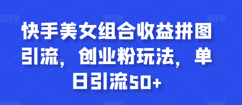 快手美女组合收益拼图引流，创业粉玩法，单日引流50+【揭秘】-晟哥学社资源库