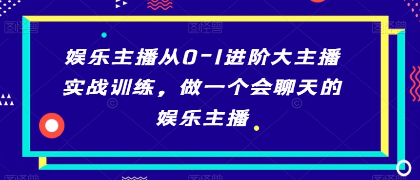 娱乐主播从0-1进阶大主播实战训练，做一个会聊天的娱乐主播-晟哥学社资源库
