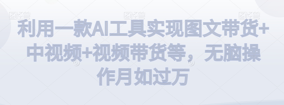 利用一款AI工具实现图文带货+中视频+视频带货等，无脑操作月如过万【揭秘】-晟哥学社资源库