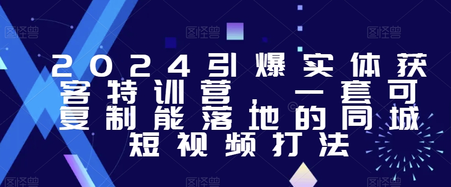 2024引爆实体获客特训营，​一套可复制能落地的同城短视频打法-晟哥学社资源库