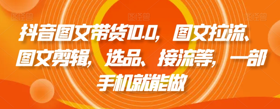 抖音图文带货10.0，图文拉流、图文剪辑，选品、接流等，一部手机就能做-晟哥学社资源库