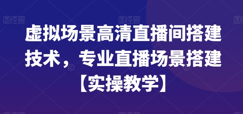 虚拟场景高清直播间搭建技术，专业直播场景搭建【实操教学】-晟哥学社资源库