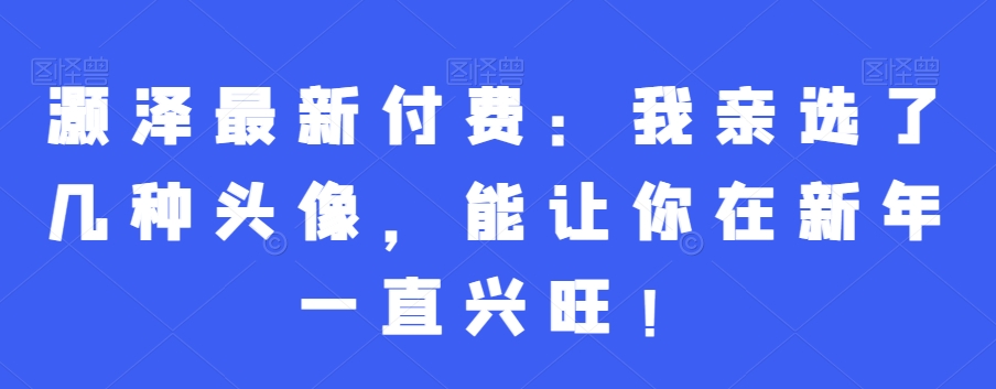 灏泽最新付费：我亲选了几种头像，能让你在新年一直兴旺！-晟哥学社资源库